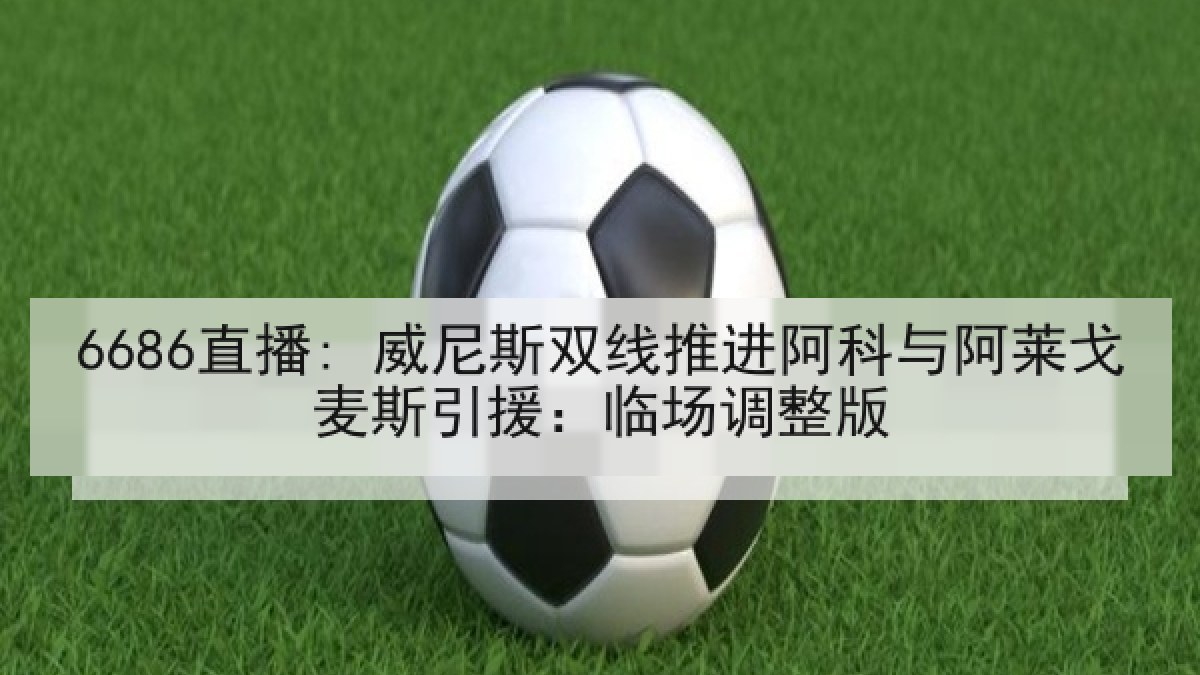 6686直播: 威尼斯双线推进阿科与阿莱戈麦斯引援：临场调整版