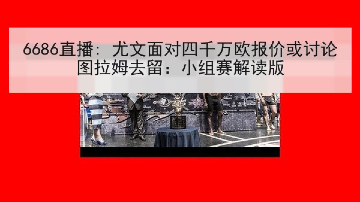 6686直播: 尤文面对四千万欧报价或讨论图拉姆去留：小组赛解读版