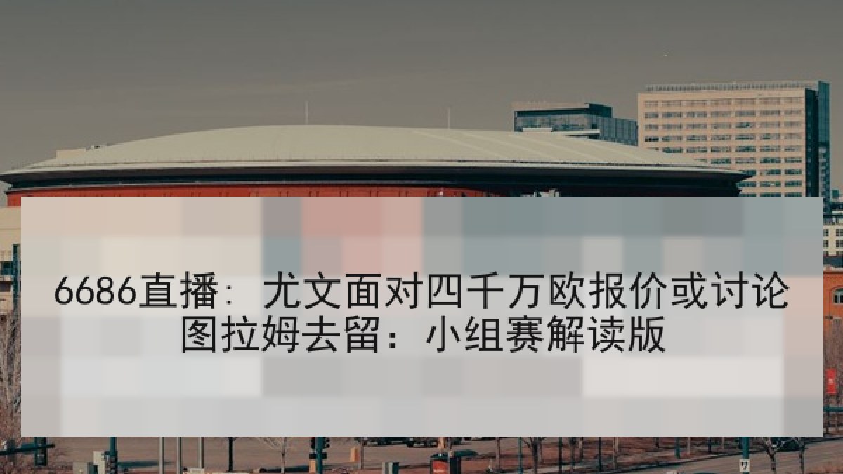 6686直播: 尤文面对四千万欧报价或讨论图拉姆去留：小组赛解读版