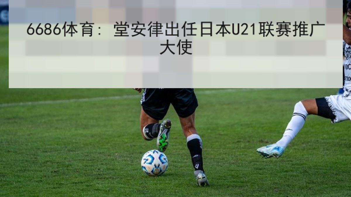 6686体育: 堂安律出任日本U21联赛推广大使