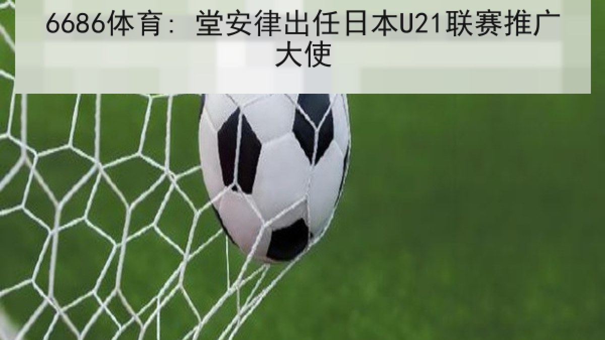 6686体育: 堂安律出任日本U21联赛推广大使