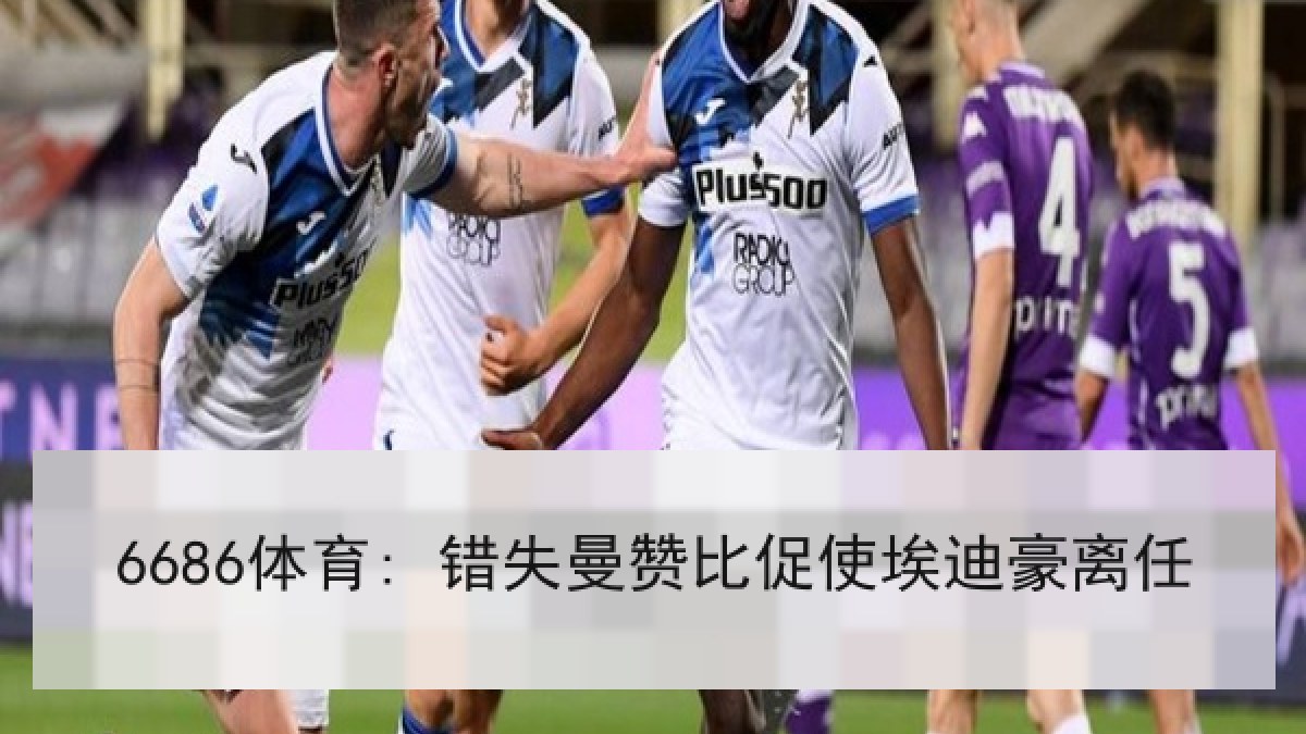 6686体育: 错失曼赞比促使埃迪豪离任