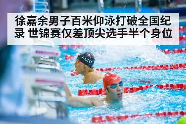 徐嘉余男子百米仰泳打破全国纪录 世锦赛仅差顶尖选手半个身位