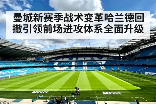 曼城新赛季战术变革哈兰德回撤引领前场进攻体系全面升级
