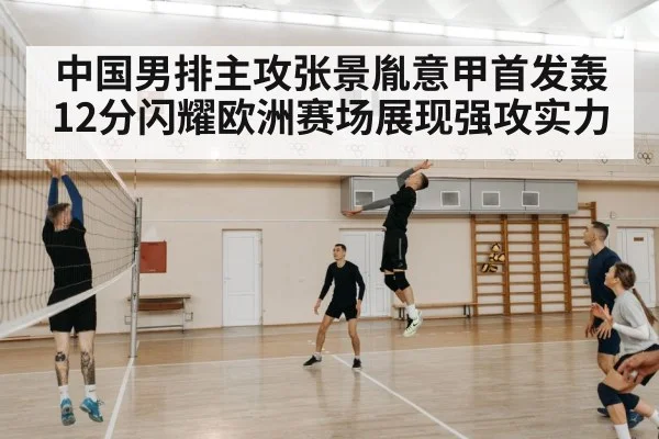 中国男排主攻张景胤意甲首发轰12分闪耀欧洲赛场展现强攻实力
